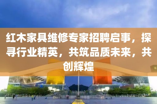 紅木家具維修專家招聘啟事，探尋行業(yè)精英，共筑品質(zhì)未來，共創(chuàng)輝煌
