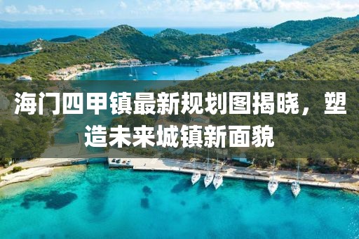 海門四甲鎮(zhèn)最新規(guī)劃圖揭曉，塑造未來城鎮(zhèn)新面貌