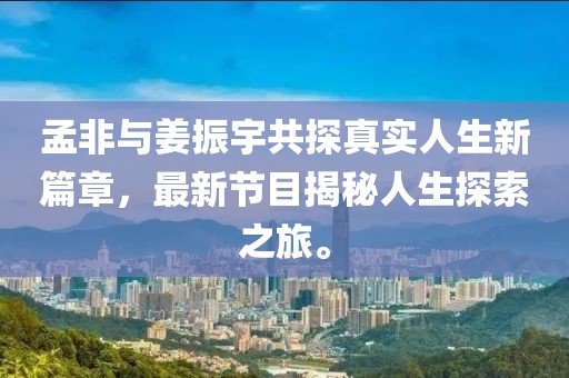 孟非與姜振宇共探真實人生新篇章，最新節(jié)目揭秘人生探索之旅。