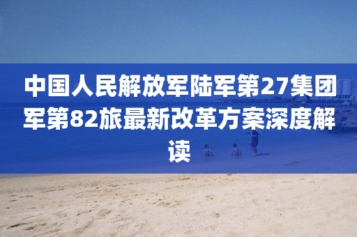 中國人民解放軍陸軍第27集團(tuán)軍第82旅最新改革方案深度解讀