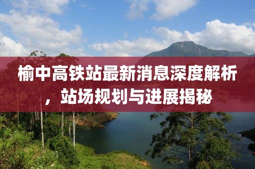 榆中高鐵站最新消息深度解析，站場規(guī)劃與進展揭秘