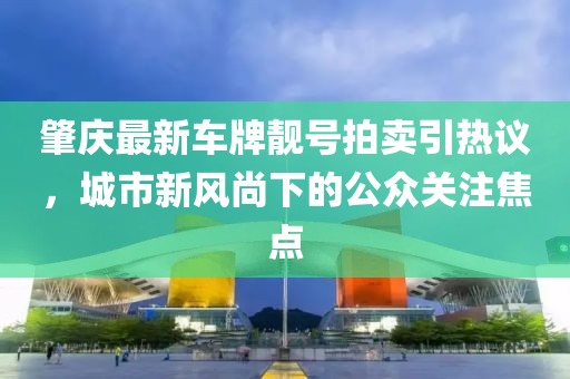 肇慶最新車牌靚號(hào)拍賣引熱議，城市新風(fēng)尚下的公眾關(guān)注焦點(diǎn)