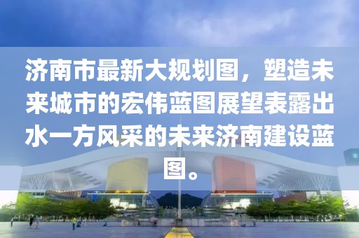 濟(jì)南市最新大規(guī)劃圖，塑造未來城市的宏偉藍(lán)圖展望表露出水一方風(fēng)采的未來濟(jì)南建設(shè)藍(lán)圖。