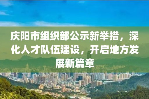 慶陽市組織部公示新舉措，深化人才隊(duì)伍建設(shè)，開啟地方發(fā)展新篇章